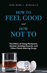 How to Feel Good and How Not To: The Ethics of Using Marijuana, Alcohol, Antidepressants, and Other Mood-Altering Drugs